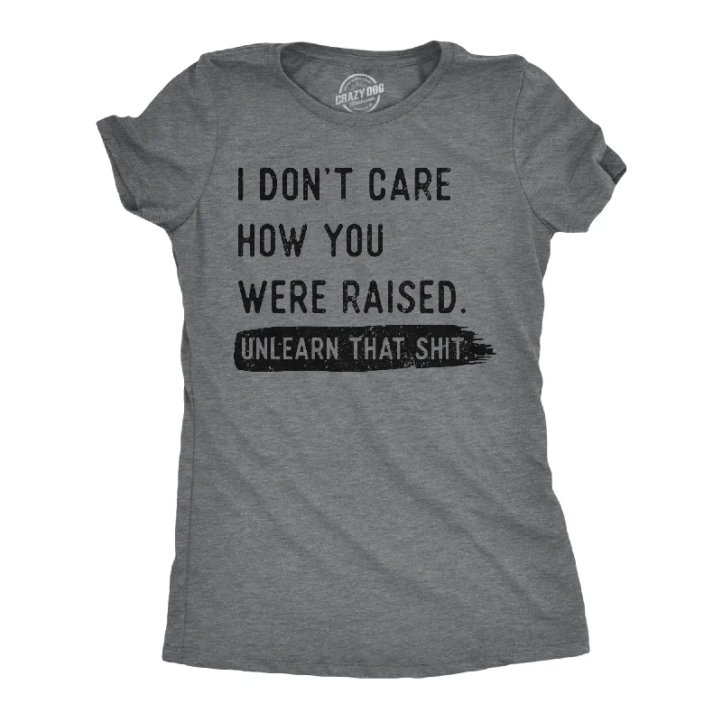 I Dont Care How You Were Raised Unlearn That Shit Women's T Shirt